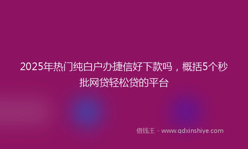 2025年热门纯白户办捷信好下款吗，概括5个秒批网贷轻松贷的平台