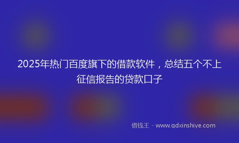 2025年热门百度旗下的借款软件，总结五个不上征信报告的贷款口子