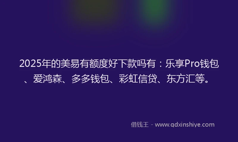 2025年的美易有额度好下款吗有：乐享Pro钱包、爱鸿森、多多钱包、彩虹信贷、东方汇等。