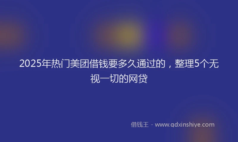 2025年热门美团借钱要多久通过的，整理5个无视一切的网贷
