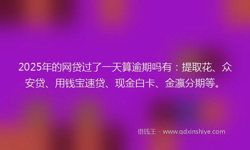 2025年的网贷过了一天算逾期吗有：提取花、众安贷、用钱宝速贷、现金白卡、金瀛分期等。