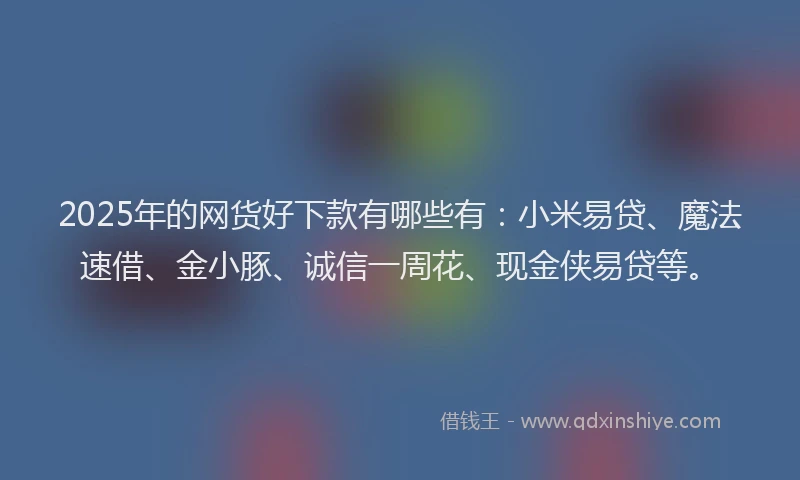 2025年的网货好下款有哪些有：小米易贷、魔法速借、金小豚、诚信一周花、现金侠易贷等。