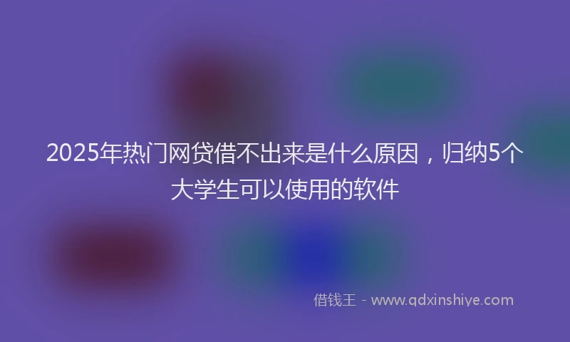 2025年热门网贷借不出来是什么原因，归纳5个大学生可以使用的软件