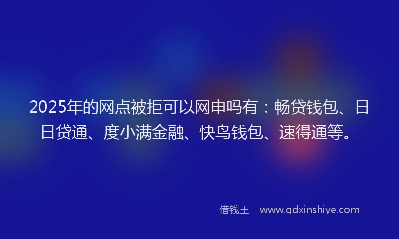 2025年的网点被拒可以网申吗有：畅贷钱包、日日贷通、度小满金融、快鸟钱包、速得通等。