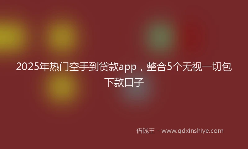 2025年热门空手到贷款app，整合5个无视一切包下款口子