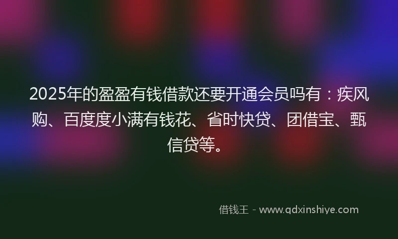 2025年的盈盈有钱借款还要开通会员吗有：疾风购、百度度小满有钱花、省时快贷、团借宝、甄信贷等。