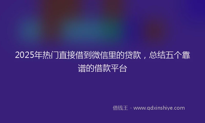 2025年热门直接借到微信里的贷款，总结五个靠谱的借款平台