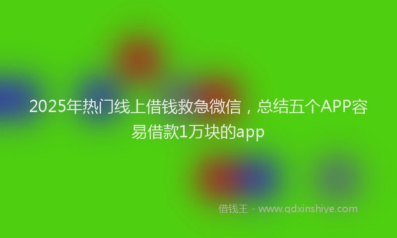 2025年热门线上借钱救急微信，总结五个APP容易借款1万块的app