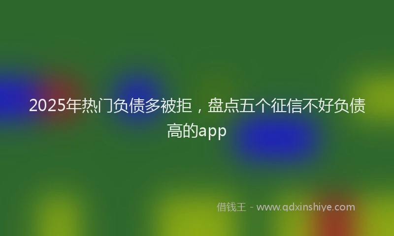 2025年热门负债多被拒，盘点五个征信不好负债高的app