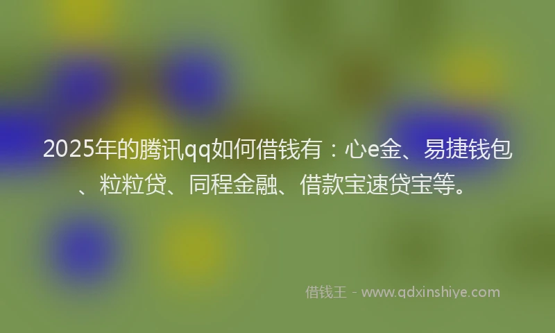 2025年的腾讯qq如何借钱有：心e金、易捷钱包、粒粒贷、同程金融、借款宝速贷宝等。