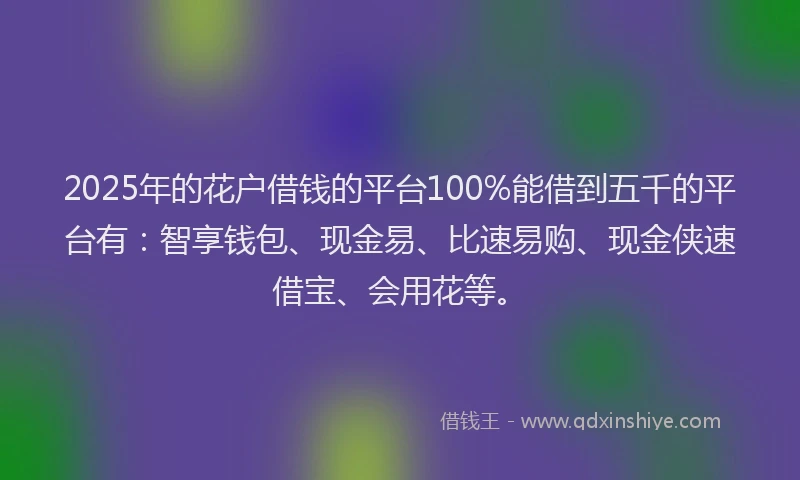 2025年的花户借钱的平台100%能借到五千的平台有：智享钱包、现金易、比速易购、现金侠速借宝、会用花等。