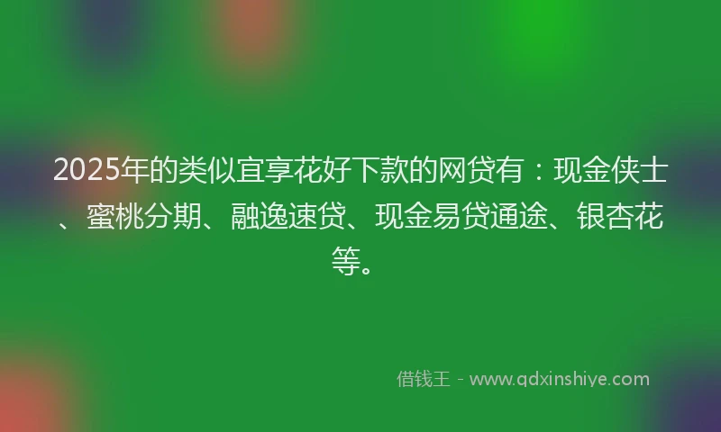 2025年的类似宜享花好下款的网贷有：现金侠士、蜜桃分期、融逸速贷、现金易贷通途、银杏花等。