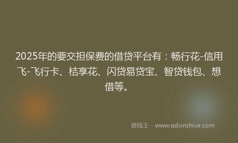 2025年的要交担保费的借贷平台有：畅行花-信用飞-飞行卡、桔享花、闪贷易贷宝、智贷钱包、想借等。