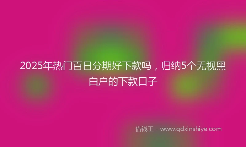 2025年热门百日分期好下款吗，归纳5个无视黑白户的下款口子