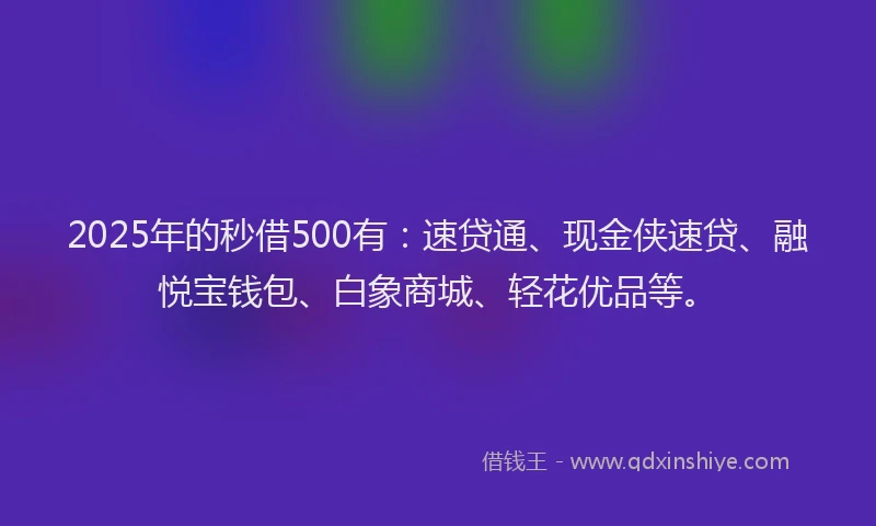 2025年的秒借500有：速贷通、现金侠速贷、融悦宝钱包、白象商城、轻花优品等。