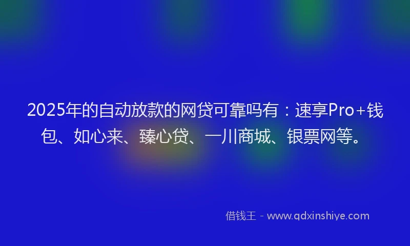 2025年的自动放款的网贷可靠吗有：速享Pro+钱包、如心来、臻心贷、一川商城、银票网等。
