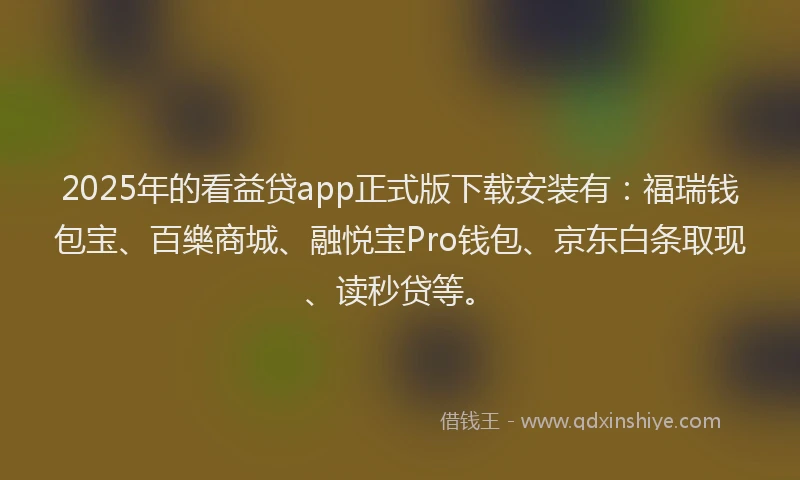 2025年的看益贷app正式版下载安装有：福瑞钱包宝、百樂商城、融悦宝Pro钱包、京东白条取现、读秒贷等。
