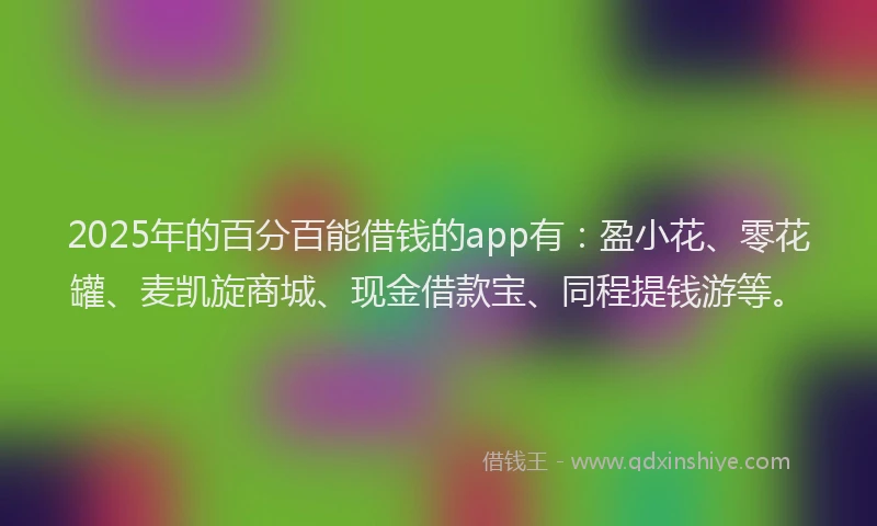 2025年的百分百能借钱的app有：盈小花、零花罐、麦凯旋商城、现金借款宝、同程提钱游等。