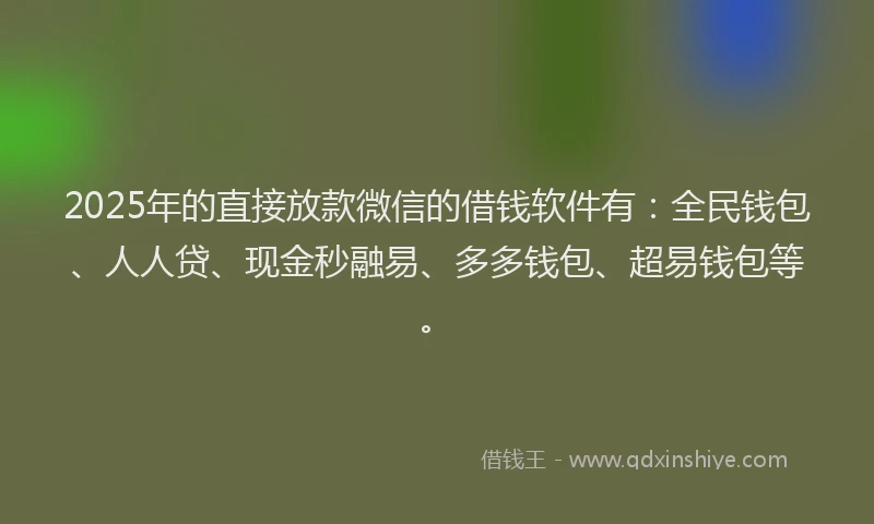 2025年的直接放款微信的借钱软件有：全民钱包、人人贷、现金秒融易、多多钱包、超易钱包等。