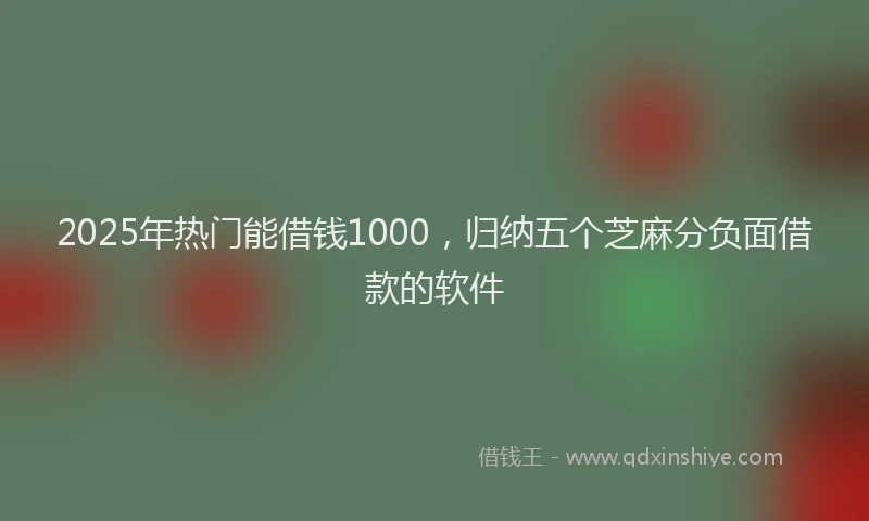 2025年热门能借钱1000，归纳五个芝麻分负面借款的软件