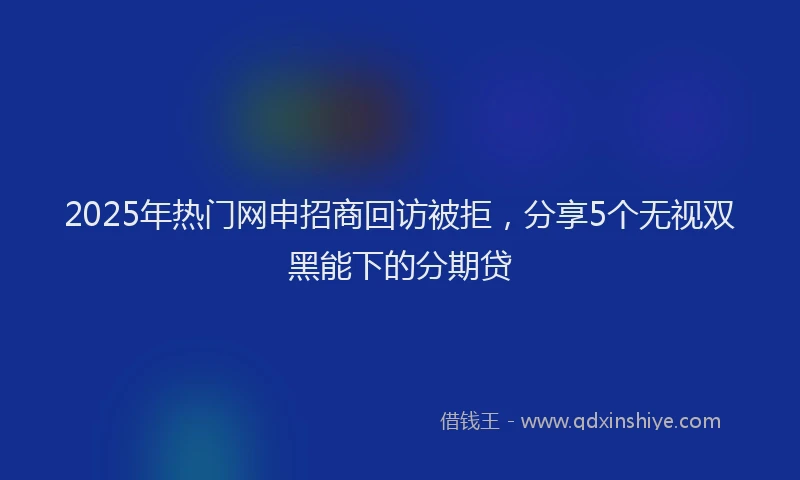 2025年热门网申招商回访被拒，分享5个无视双黑能下的分期贷