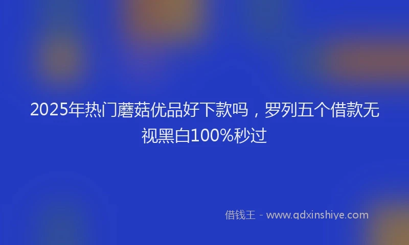 2025年热门蘑菇优品好下款吗，罗列五个借款无视黑白100%秒过