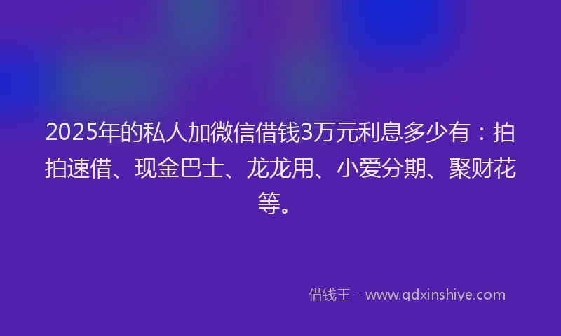 2025年的私人加微信借钱3万元利息多少有：拍拍速借、现金巴士、龙龙用、小爱分期、聚财花等。