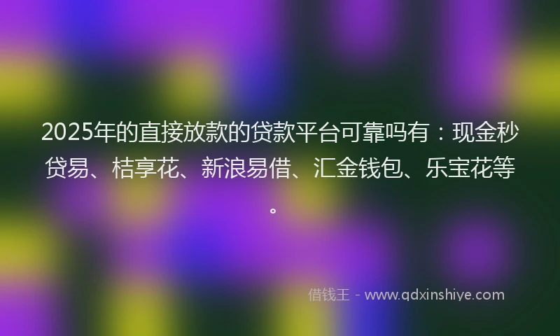 2025年的直接放款的贷款平台可靠吗有：现金秒贷易、桔享花、新浪易借、汇金钱包、乐宝花等。