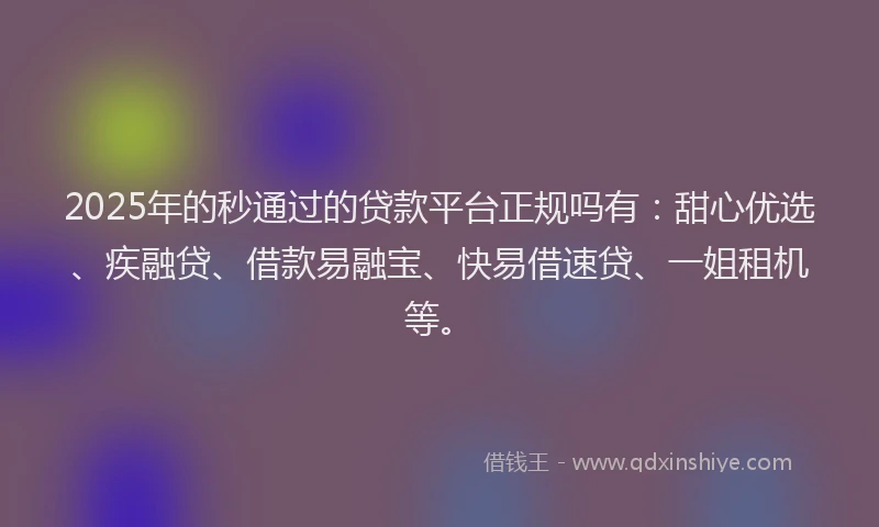 2025年的秒通过的贷款平台正规吗有：甜心优选、疾融贷、借款易融宝、快易借速贷、一姐租机等。