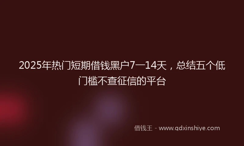 2025年热门短期借钱黑户7一14天，总结五个低门槛不查征信的平台