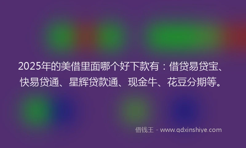 2025年的美借里面哪个好下款有：借贷易贷宝、快易贷通、星辉贷款通、现金牛、花豆分期等。