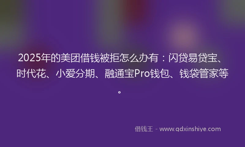 2025年的美团借钱被拒怎么办有：闪贷易贷宝、时代花、小爱分期、融通宝Pro钱包、钱袋管家等。