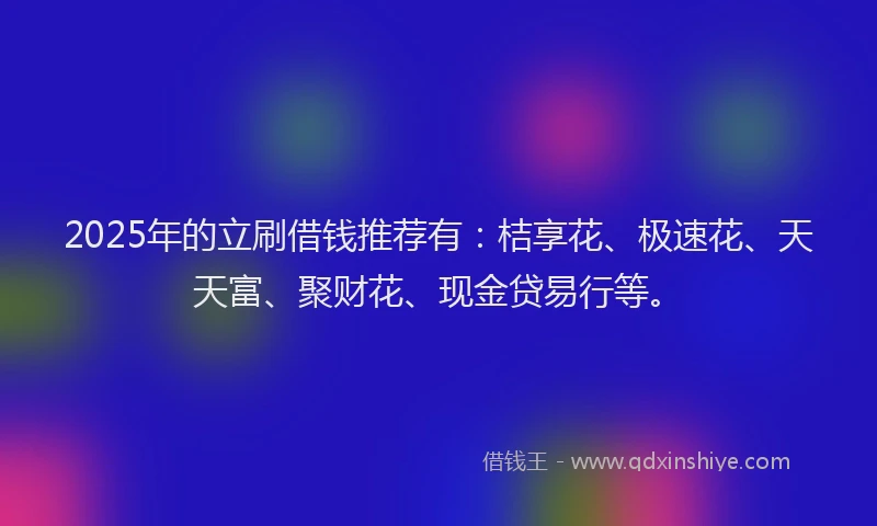 2025年的立刷借钱推荐有：桔享花、极速花、天天富、聚财花、现金贷易行等。