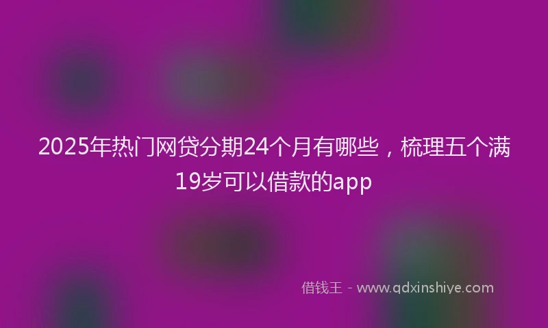2025年热门网贷分期24个月有哪些，梳理五个满19岁可以借款的app