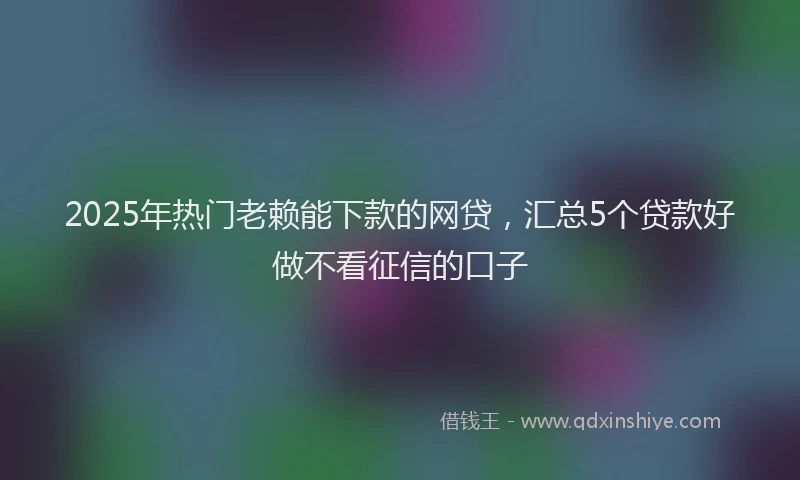 2025年热门老赖能下款的网贷，汇总5个贷款好做不看征信的口子