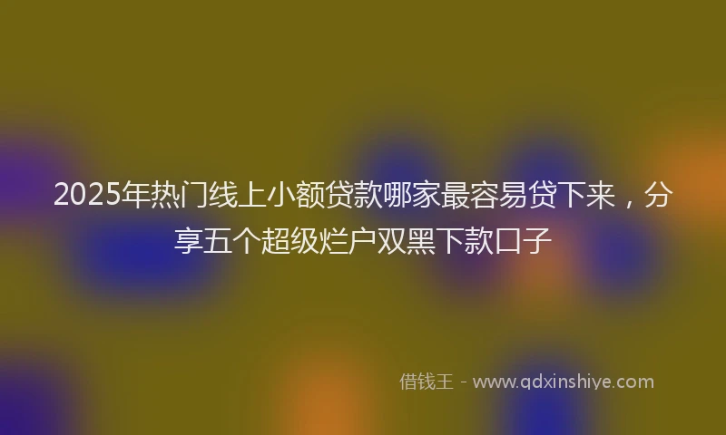 2025年热门线上小额贷款哪家最容易贷下来，分享五个超级烂户双黑下款口子