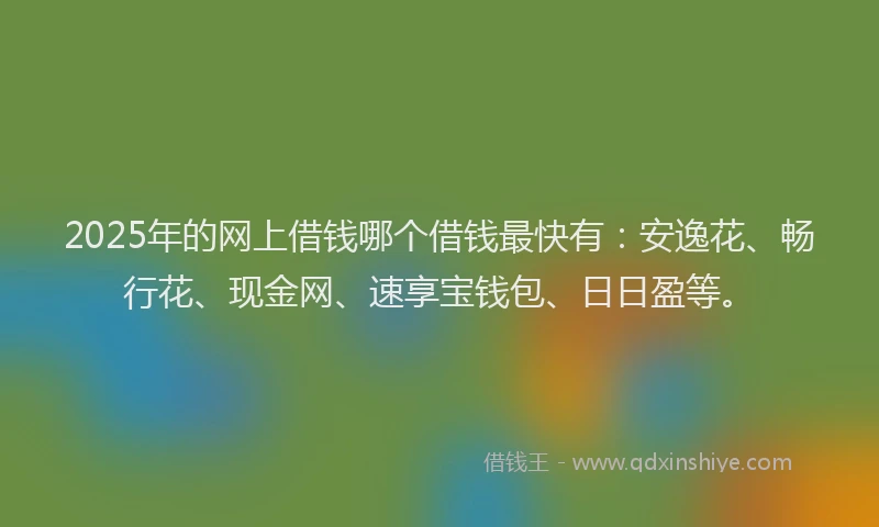 2025年的网上借钱哪个借钱最快有：安逸花、畅行花、现金网、速享宝钱包、日日盈等。