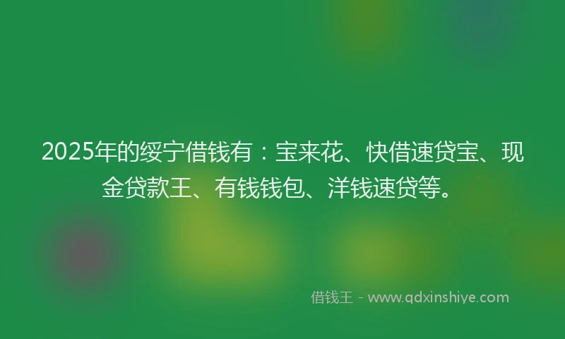 2025年的绥宁借钱有：宝来花、快借速贷宝、现金贷款王、有钱钱包、洋钱速贷等。