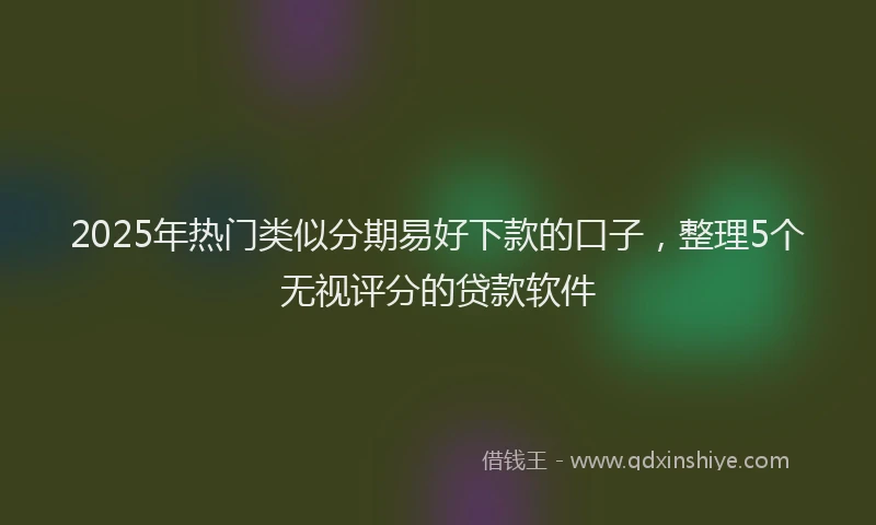 2025年热门类似分期易好下款的口子，整理5个无视评分的贷款软件