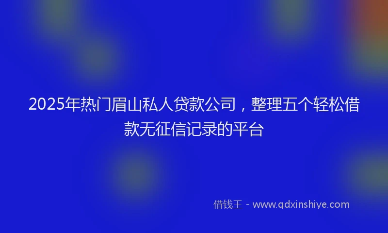 2025年热门眉山私人贷款公司，整理五个轻松借款无征信记录的平台