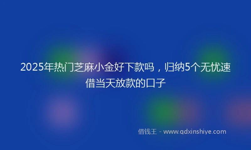 2025年热门芝麻小金好下款吗，归纳5个无忧速借当天放款的口子