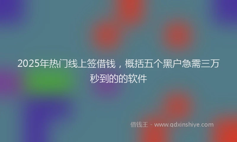 2025年热门线上签借钱，概括五个黑户急需三万秒到的的软件