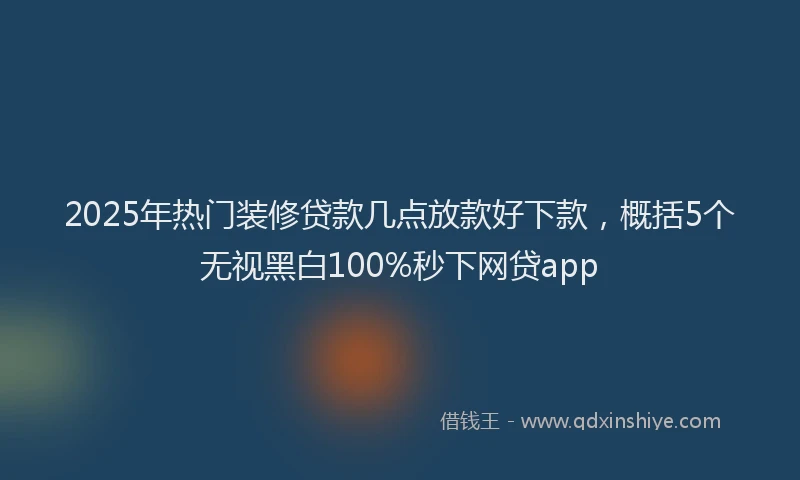 2025年热门装修贷款几点放款好下款，概括5个无视黑白100%秒下网贷app