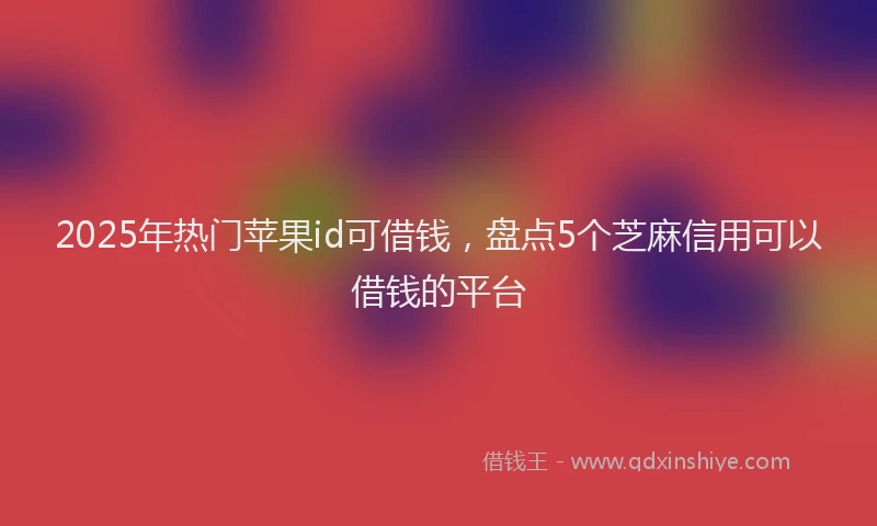 2025年热门苹果id可借钱，盘点5个芝麻信用可以借钱的平台