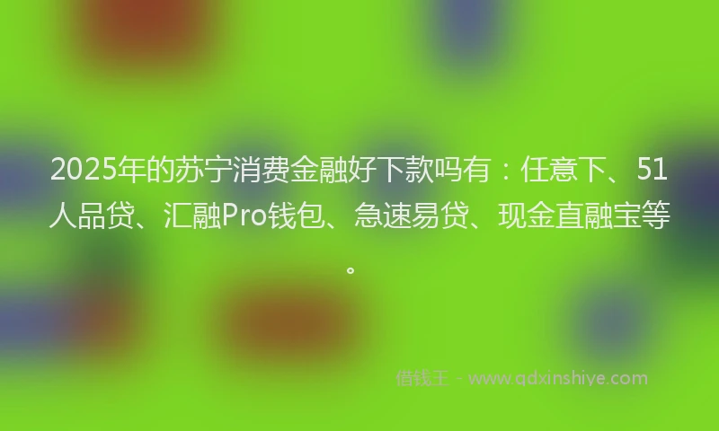 2025年的苏宁消费金融好下款吗有：任意下、51人品贷、汇融Pro钱包、急速易贷、现金直融宝等。