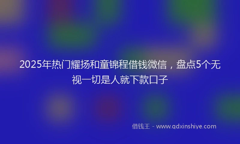 2025年热门耀扬和童锦程借钱微信，盘点5个无视一切是人就下款口子