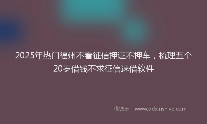 2025年热门福州不看征信押证不押车，梳理五个20岁借钱不求征信速借软件