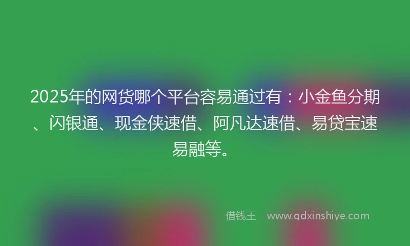 2025年的网货哪个平台容易通过有：小金鱼分期、闪银通、现金侠速借、阿凡达速借、易贷宝速易融等。