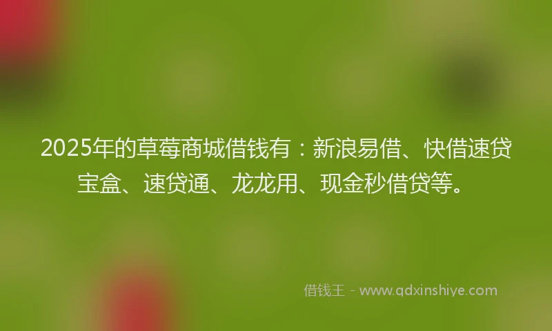 2025年的草莓商城借钱有：新浪易借、快借速贷宝盒、速贷通、龙龙用、现金秒借贷等。
