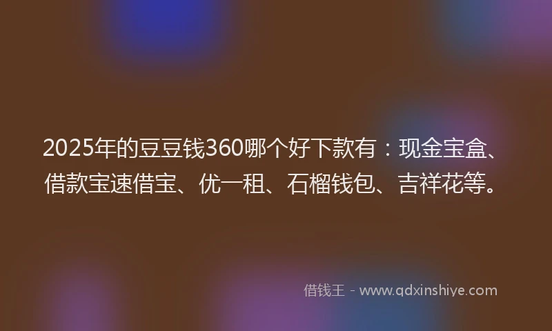2025年的豆豆钱360哪个好下款有：现金宝盒、借款宝速借宝、优一租、石榴钱包、吉祥花等。